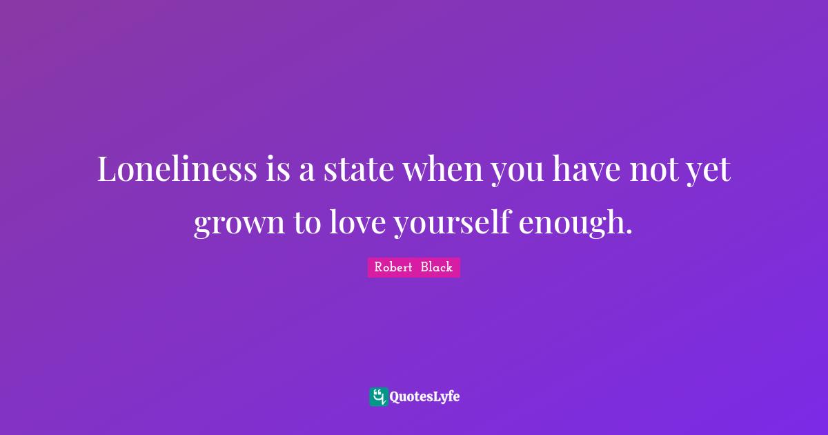 Loneliness is a state when you have not yet grown to love yourself enough.