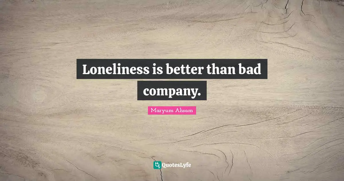 Loneliness is better than bad company.