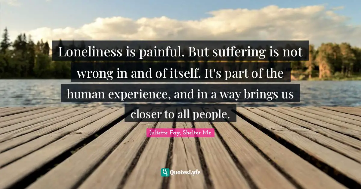 Loneliness is painful. But suffering is not wrong in and of itself. It's part of the human experience, and in a way brings us closer to all people.