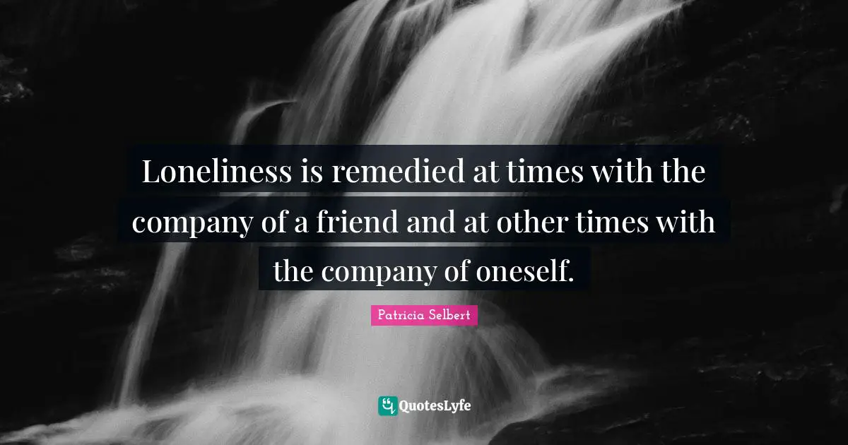 Loneliness is remedied at times with the company of a friend and at other times with the company of oneself.