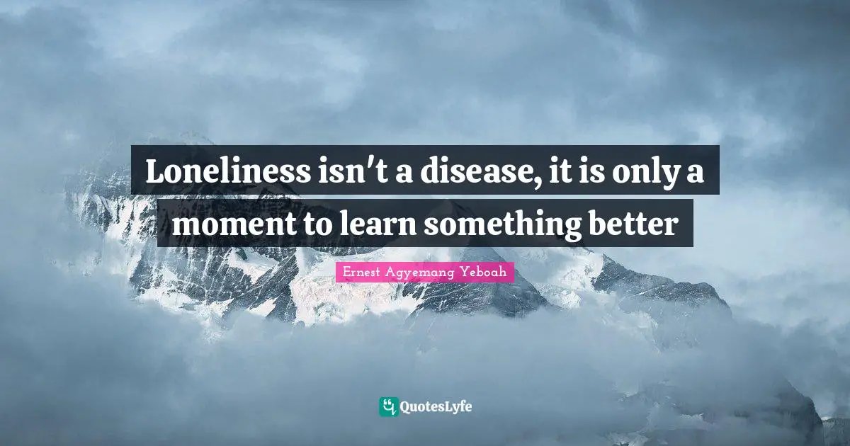 Attitude Is Everything Quotes: "Loneliness isn't a disease, it is only a moment to learn something better"