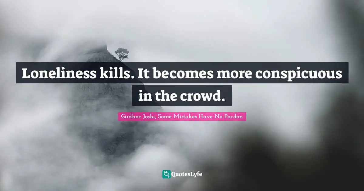Loneliness kills. It becomes more conspicuous in the crowd.