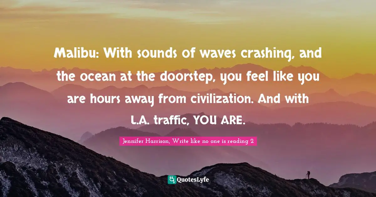 Malibu: With sounds of waves crashing, and the ocean at the doorstep, you feel like you are hours away from civilization. And with L.A. traffic, YOU ARE.