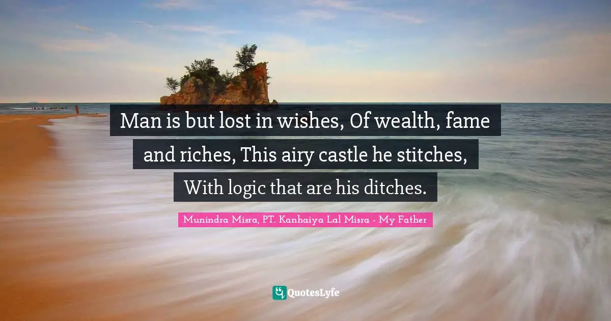 Man is but lost in wishes, Of wealth, fame and riches, This airy castle he stitches, With logic that are his ditches.