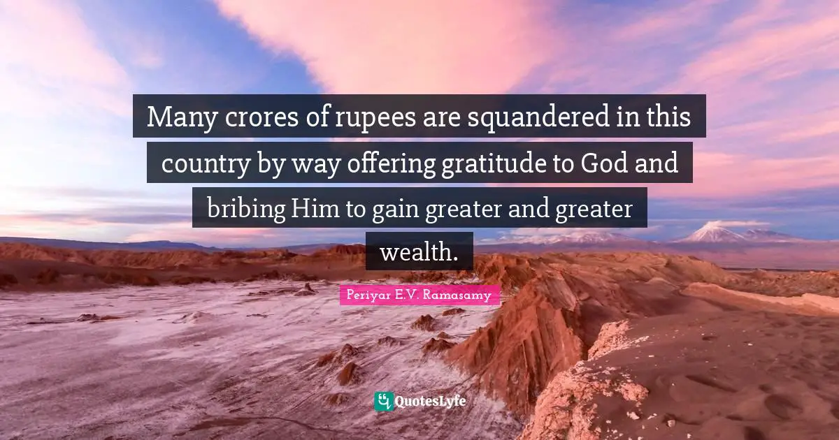 Periyar E.V. Ramasamy Quotes: "Many crores of rupees are squandered in this country by way offering gratitude to God and bribing Him to gain greater and greater wealth."