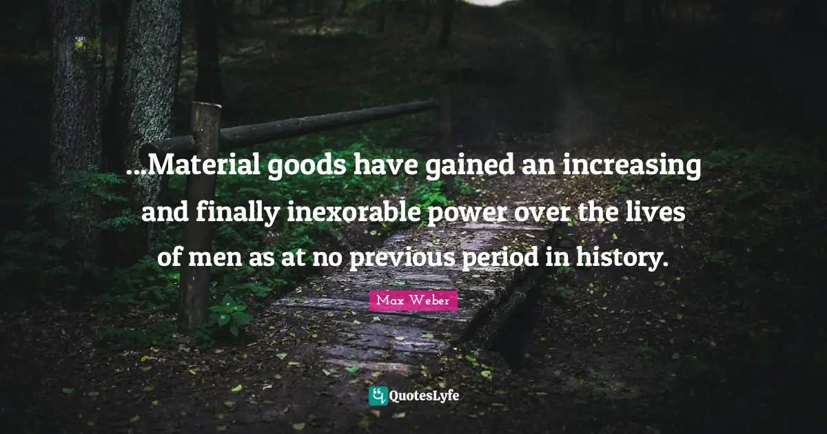 Max Weber Quotes: "...Material goods have gained an increasing and finally inexorable power over the lives of men as at no previous period in history."