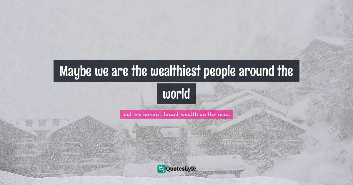 Maybe we are the wealthiest people around the world