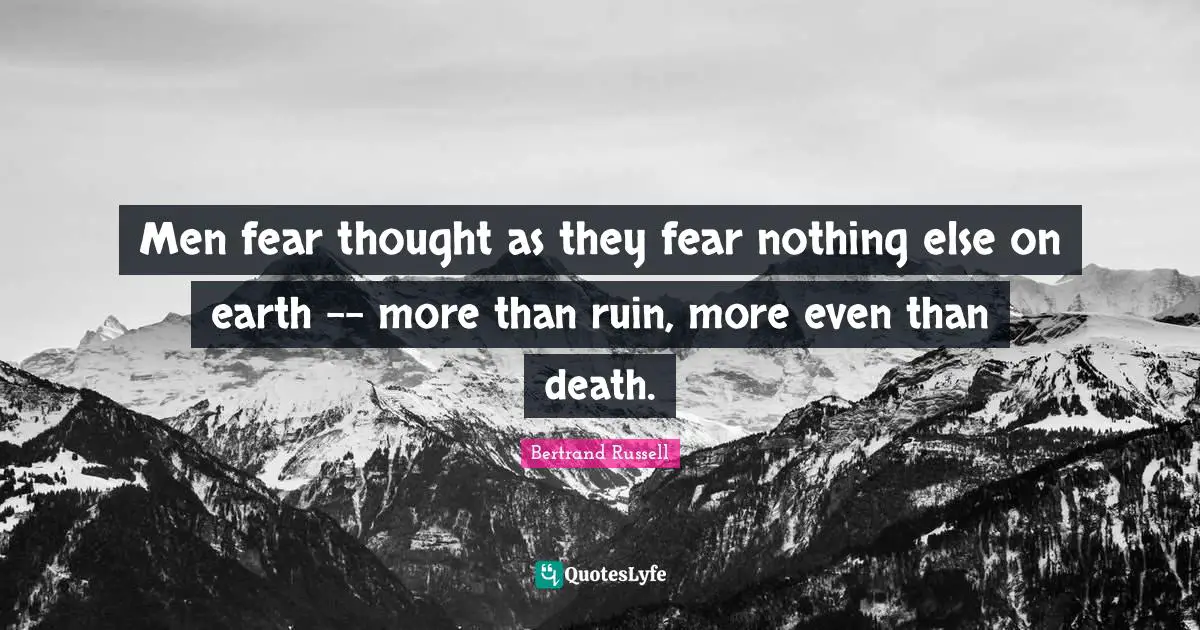 Men fear thought as they fear nothing else on earth -- more than ruin, more even than death.