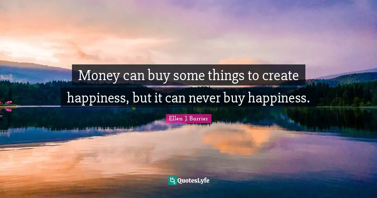 Money can buy some things to create happiness, but it can never buy happiness.