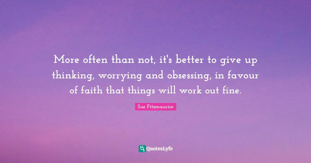 Sue Fitzmaurice Quotes: "More often than not, it's better to give up thinking, worrying and obsessing, in favour of faith that things will work out fine."