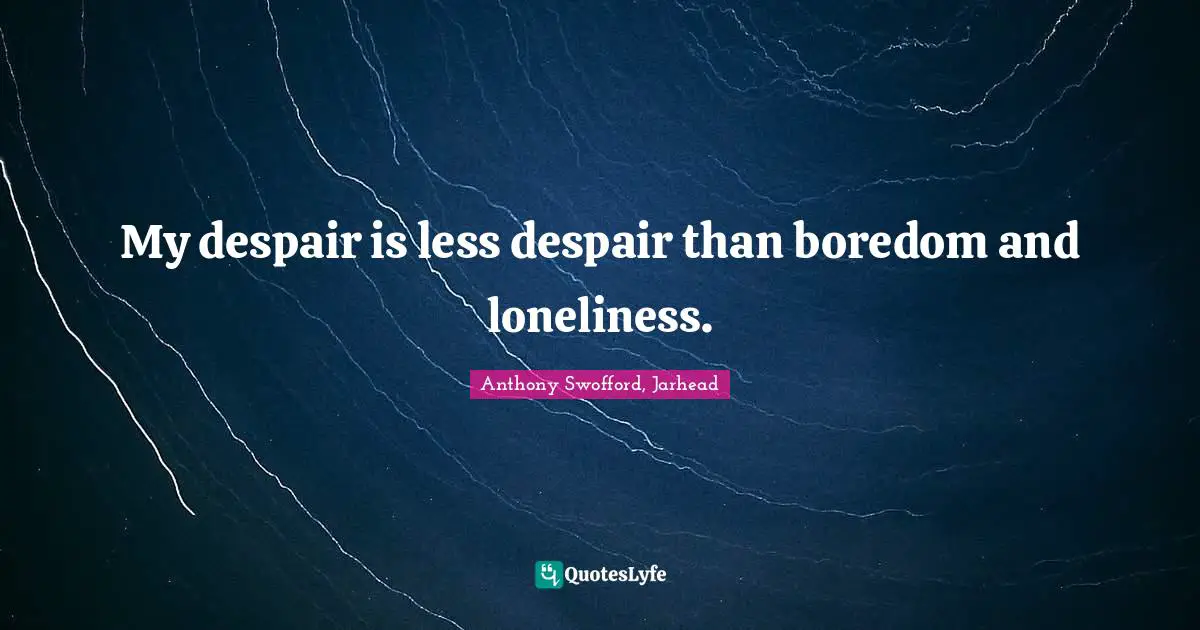 My despair is less despair than boredom and loneliness.
