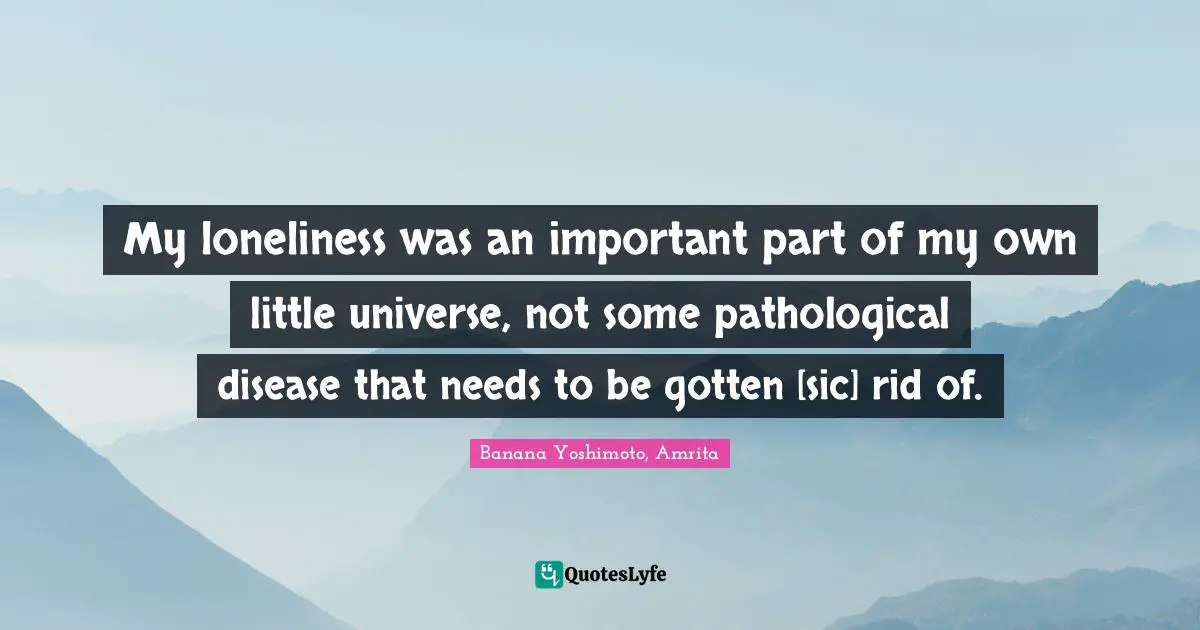 Banana Yoshimoto Quotes: "My loneliness was an important part of my own little universe, not some pathological disease that needs to be gotten [sic] rid of."