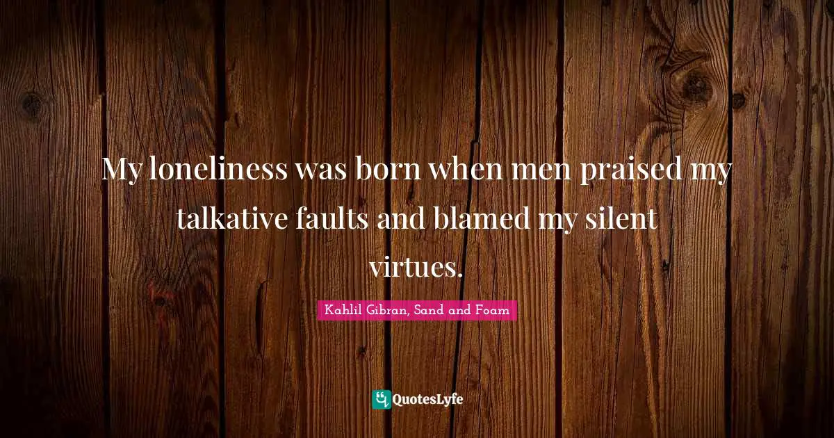 Kahlil Gibran Quotes: "My loneliness was born when men praised my talkative faults and blamed my silent virtues."