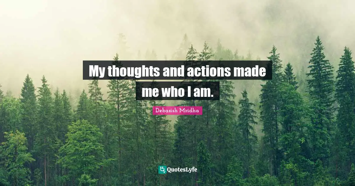 My thoughts and actions made me who I am.