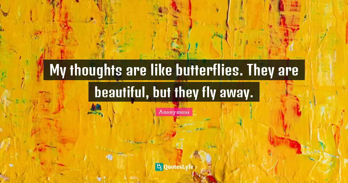 My thoughts are like butterflies. They are beautiful, but they fly away.