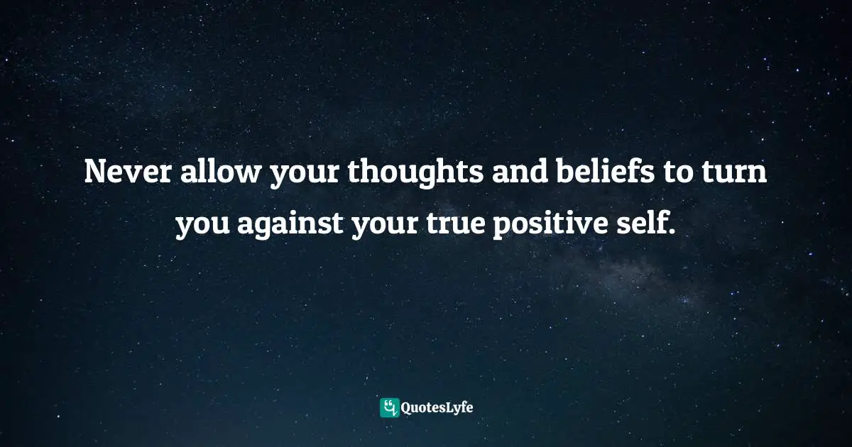 Self Beliefs Quotes: "Never allow your thoughts and beliefs to turn you against your true positive self."