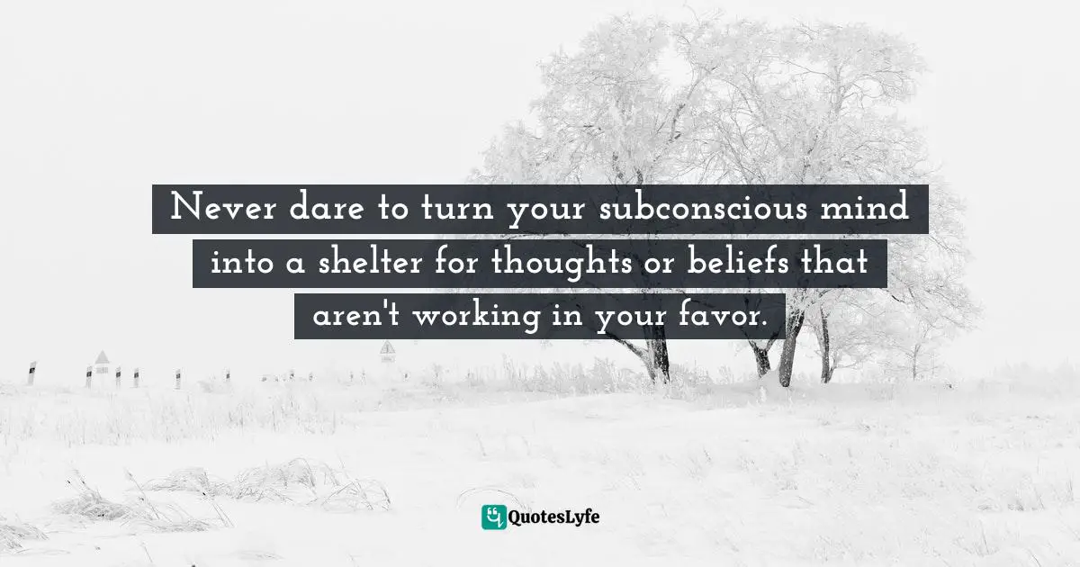 Never dare to turn your subconscious mind into a shelter for thoughts or beliefs that aren't working in your favor.