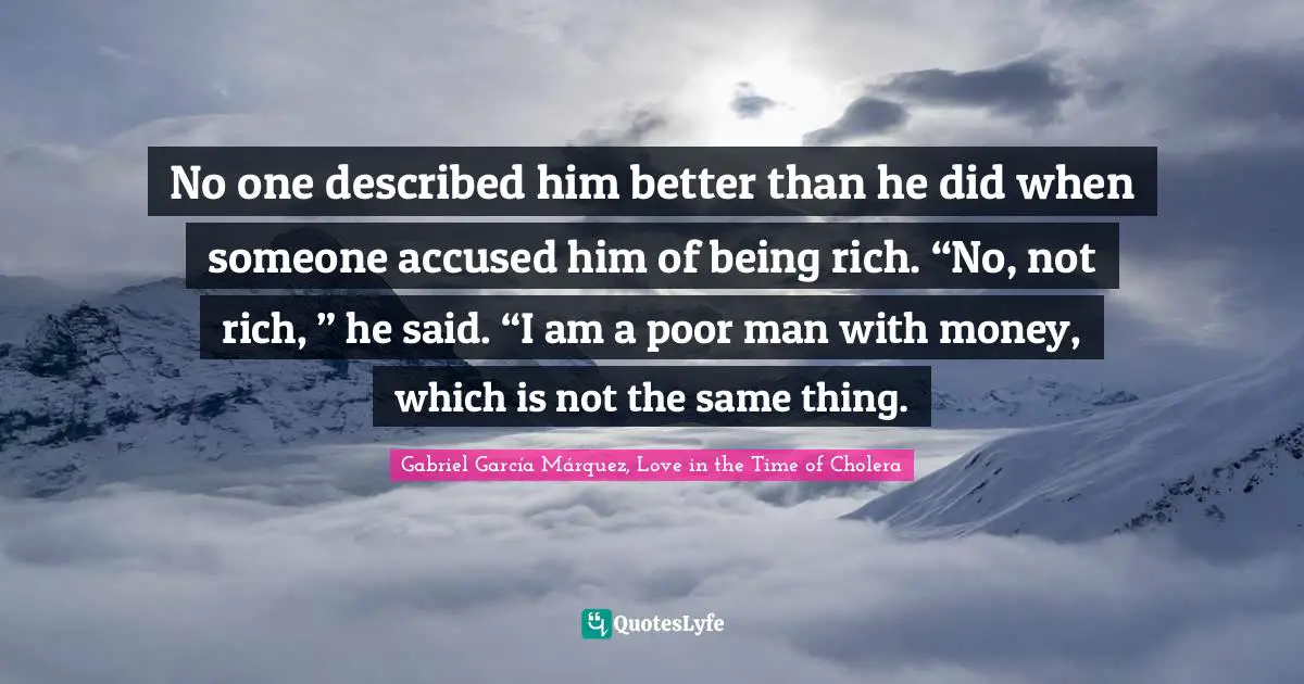 Gabriel García Márquez Quotes: "No one described him better than he did when someone accused him of being rich. “No, not rich, ” he said. “I am a poor man with money, which is not the same thing."