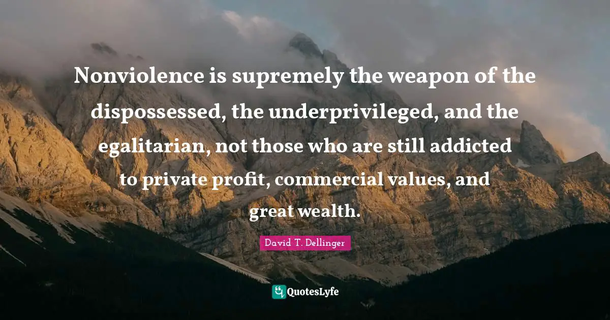Nonviolence is supremely the weapon of the dispossessed, the underprivileged, and the egalitarian, not those who are still addicted to private profit, commercial values, and great wealth.