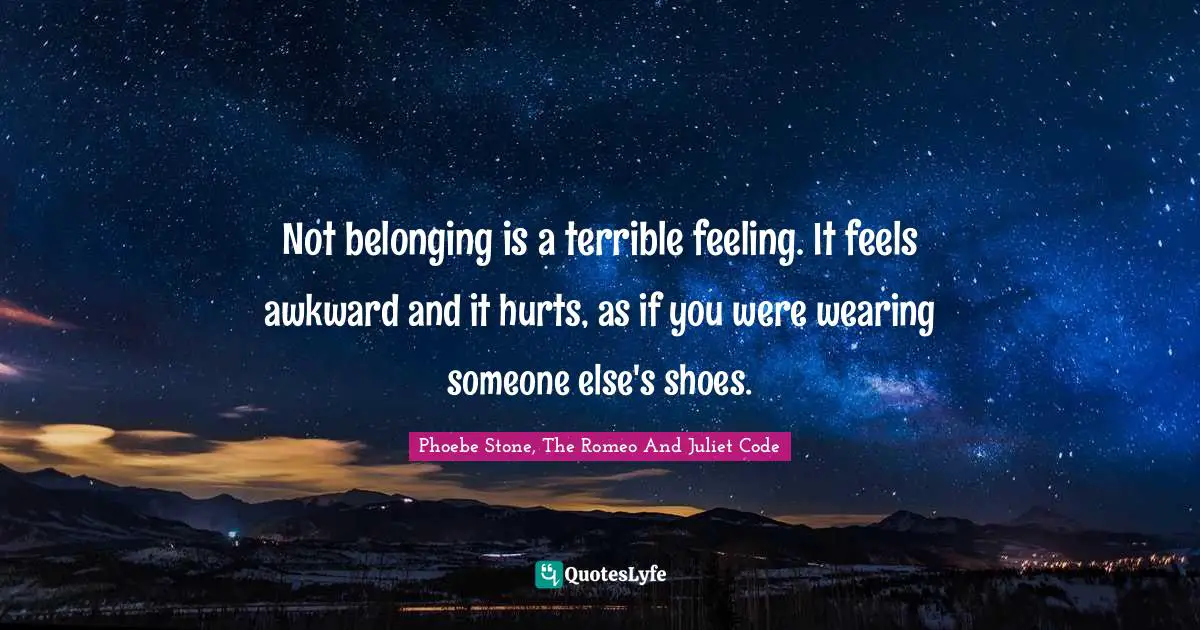 Not belonging is a terrible feeling. It feels awkward and it hurts, as if you were wearing someone else's shoes.