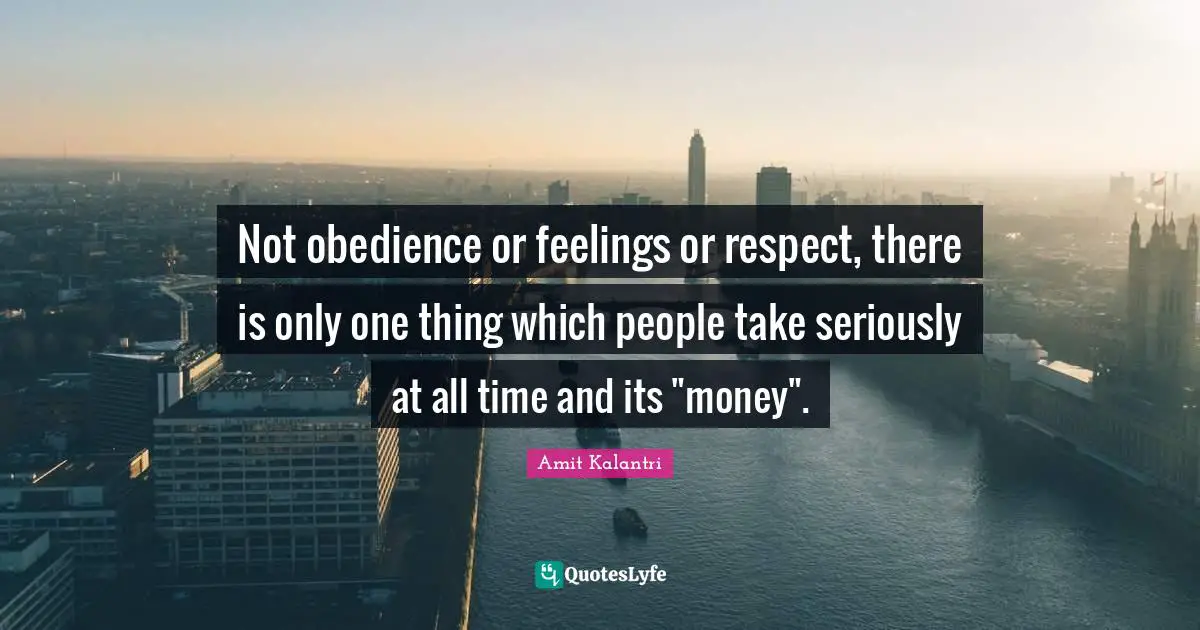 Respected Quotes: "Not obedience or feelings or respect, there is only one thing which people take seriously at all time and its "money"."