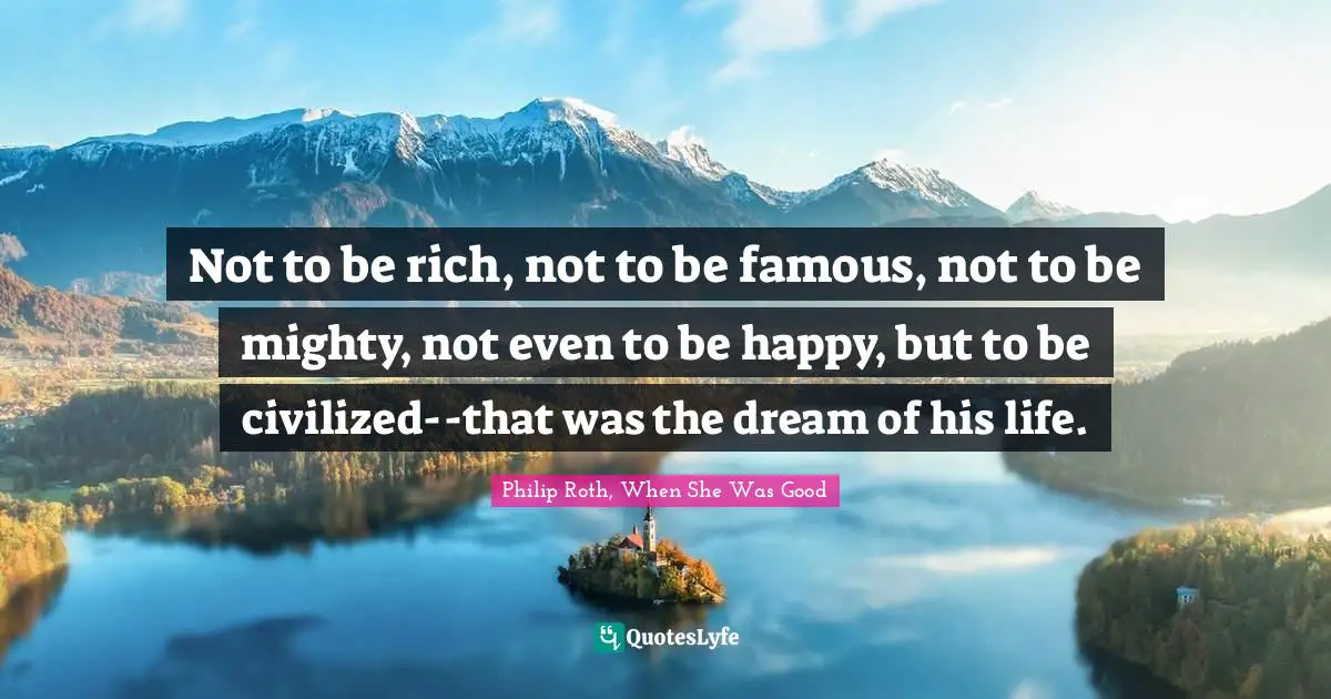 Not to be rich, not to be famous, not to be mighty, not even to be happy, but to be civilized--that was the dream of his life.