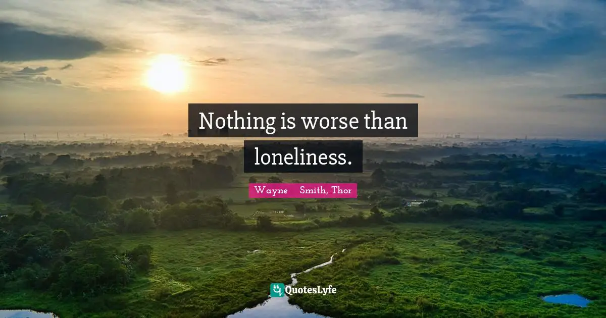 Nothing is worse than loneliness.