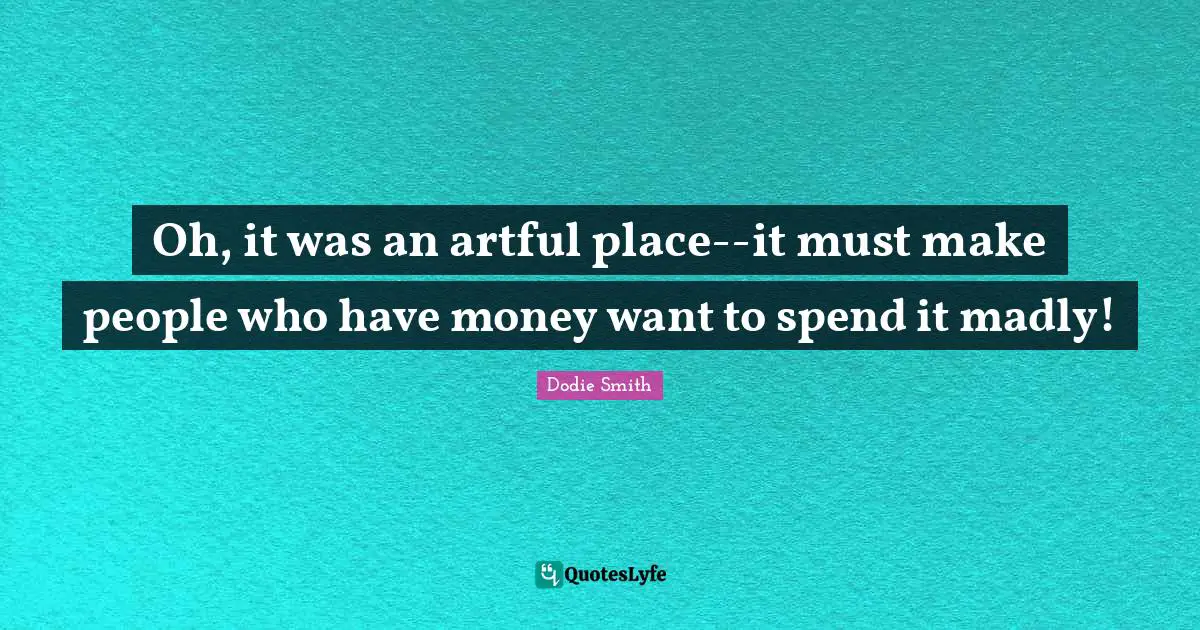 Oh, it was an artful place--it must make people who have money want to spend it madly!