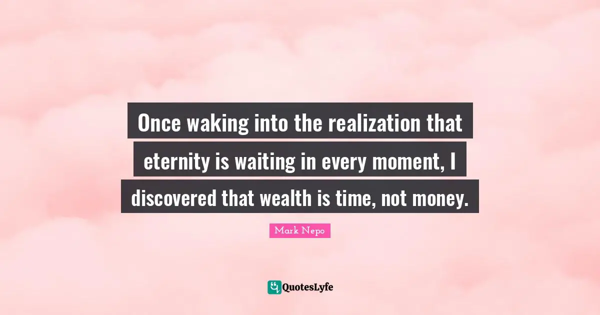 Once waking into the realization that eternity is waiting in every moment, I discovered that wealth is time, not money.