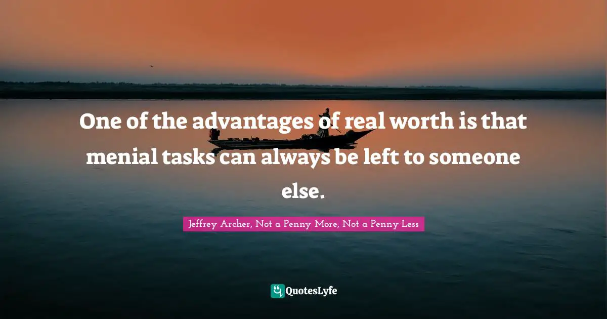 Jeffrey Archer Quotes: "One of the advantages of real worth is that menial tasks can always be left to someone else."
