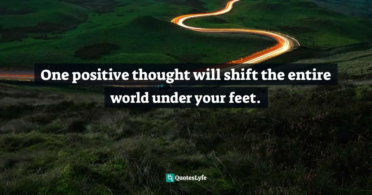 One positive thought will shift the entire world under your feet.