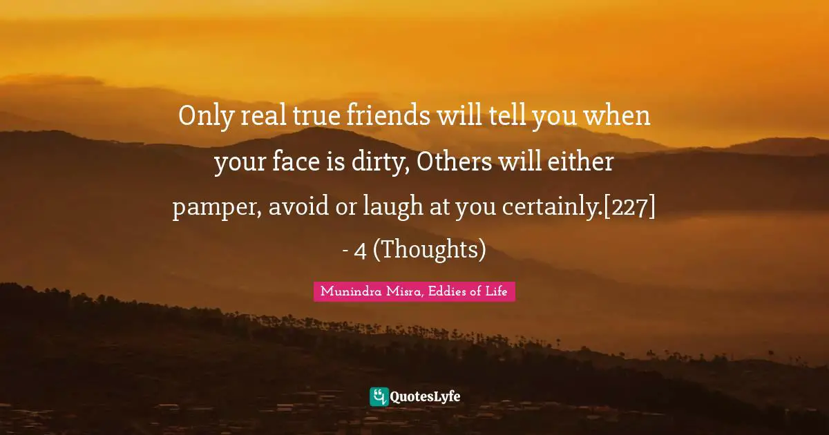 Only real true friends will tell you when your face is dirty, Others will either pamper, avoid or laugh at you certainly.[227]	- 4 (Thoughts)