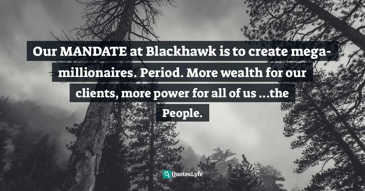 Millionaires Quotes: "Our MANDATE at Blackhawk is to create mega-millionaires. Period. More wealth for our clients, more power for all of us ...the People."