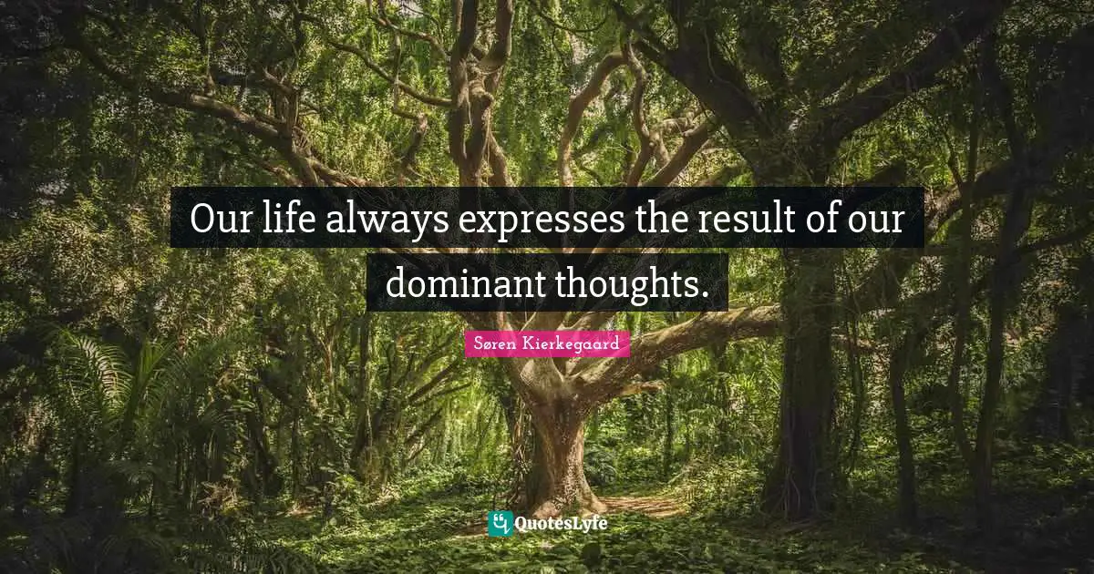 Our life always expresses the result of our dominant thoughts.