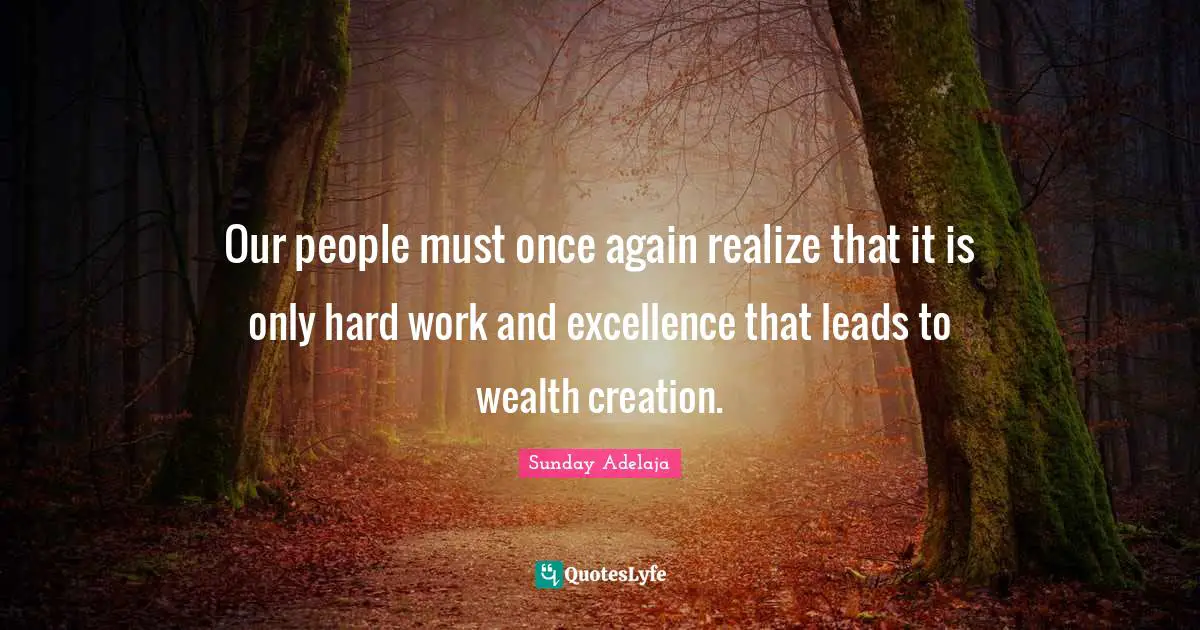 Our people must once again realize that it is only hard work and excellence that leads to wealth creation.