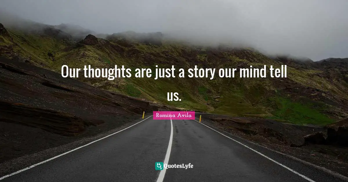 Our thoughts are just a story our mind tell us.