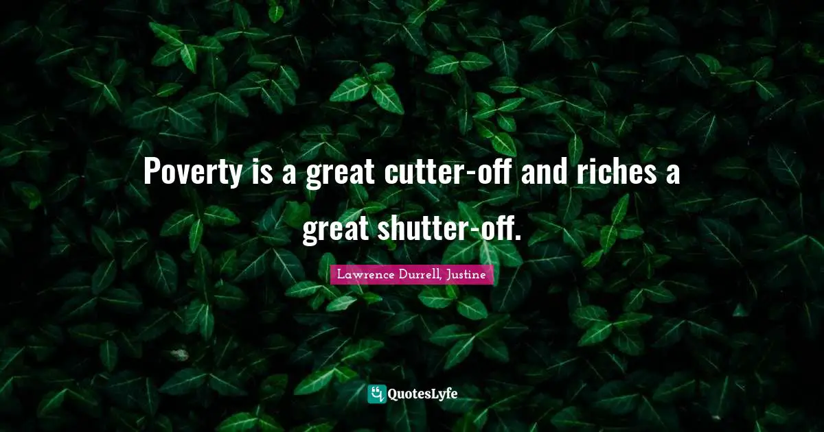 Lawrence Durrell Quotes: "Poverty is a great cutter-off and riches a great shutter-off."