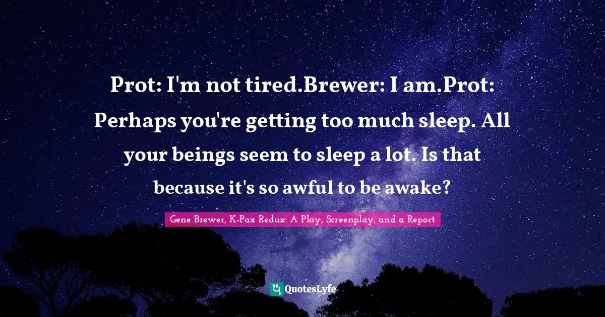 Prot: I'm not tired.Brewer: I am.Prot: Perhaps you're getting too much sleep. All your beings seem to sleep a lot. Is that because it's so awful to be awake?