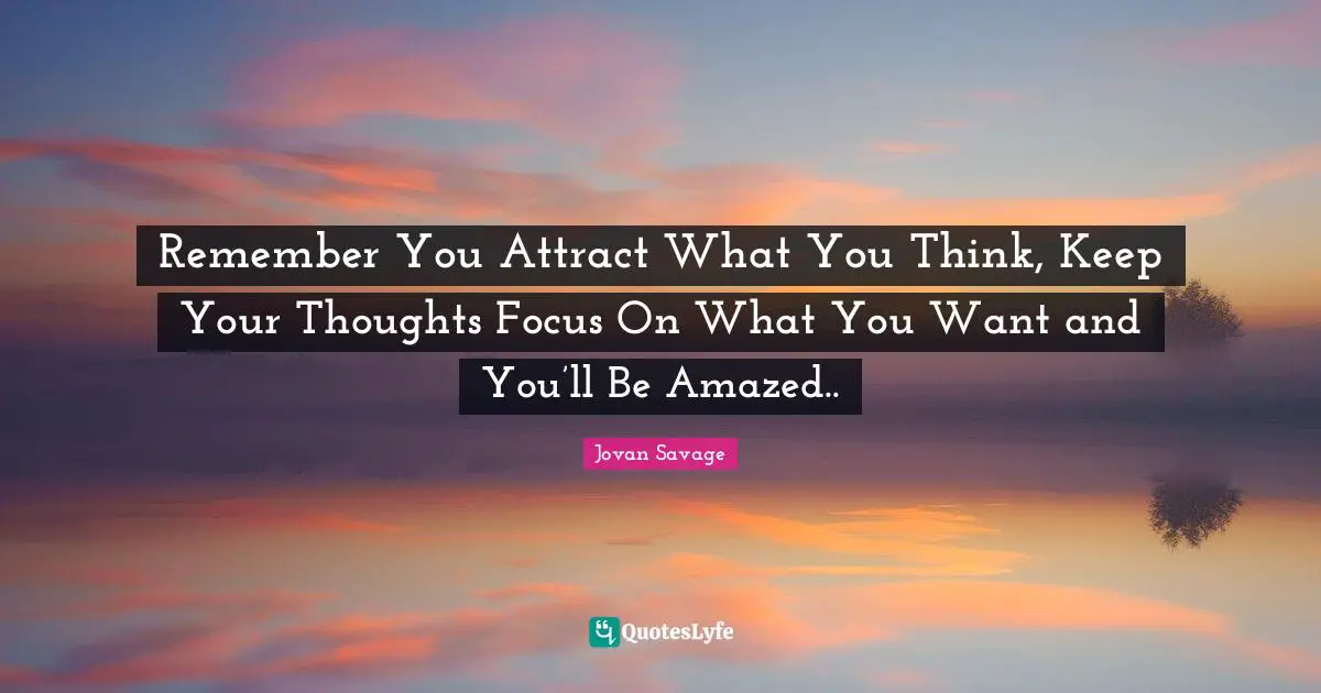 How To Attract Quotes: "Remember You Attract What You Think, Keep Your Thoughts Focus On What You Want and You’ll Be Amazed.."