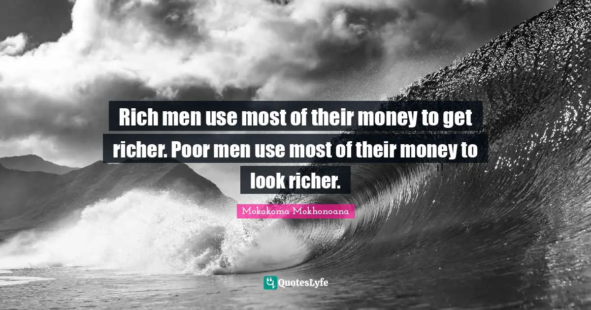 Rich men use most of their money to get richer. Poor men use most of their money to look richer.