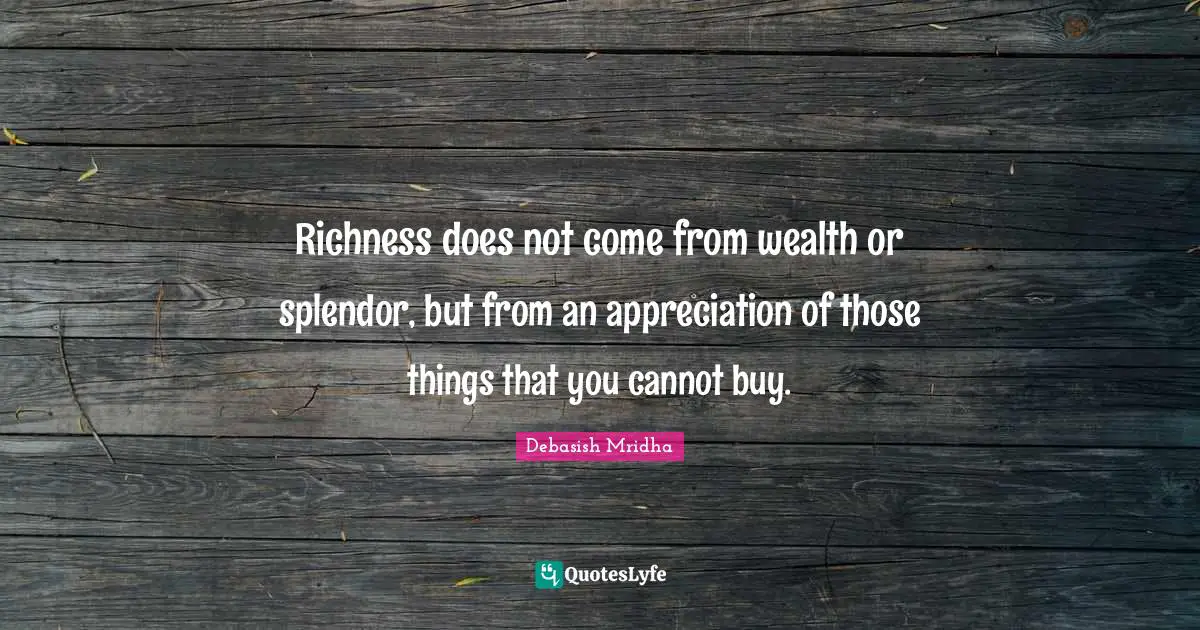 Richness does not come from wealth or splendor, but from an appreciation of those things that you cannot buy.