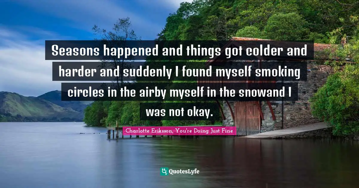 Seasons happened and things got colder and harder and suddenly I found myself smoking circles in the airby myself in the snowand I was not okay.