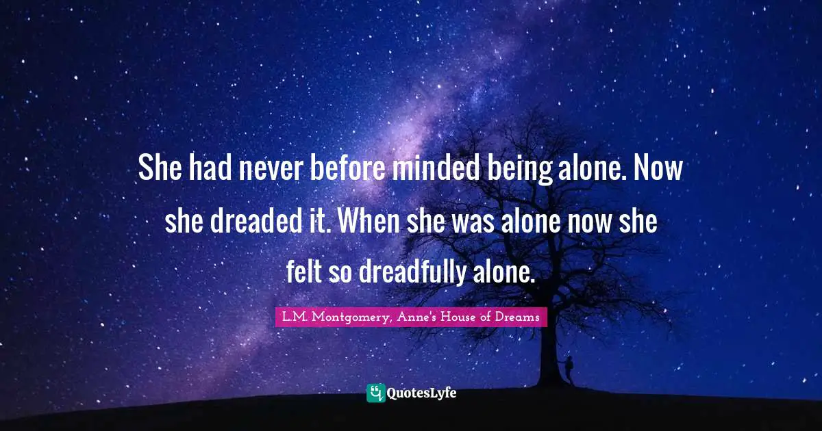 She had never before minded being alone. Now she dreaded it. When she was alone now she felt so dreadfully alone.