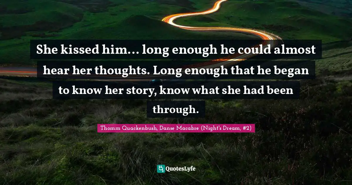 She kissed him… long enough he could almost hear her thoughts. Long enough that he began to know her story, know what she had been through.