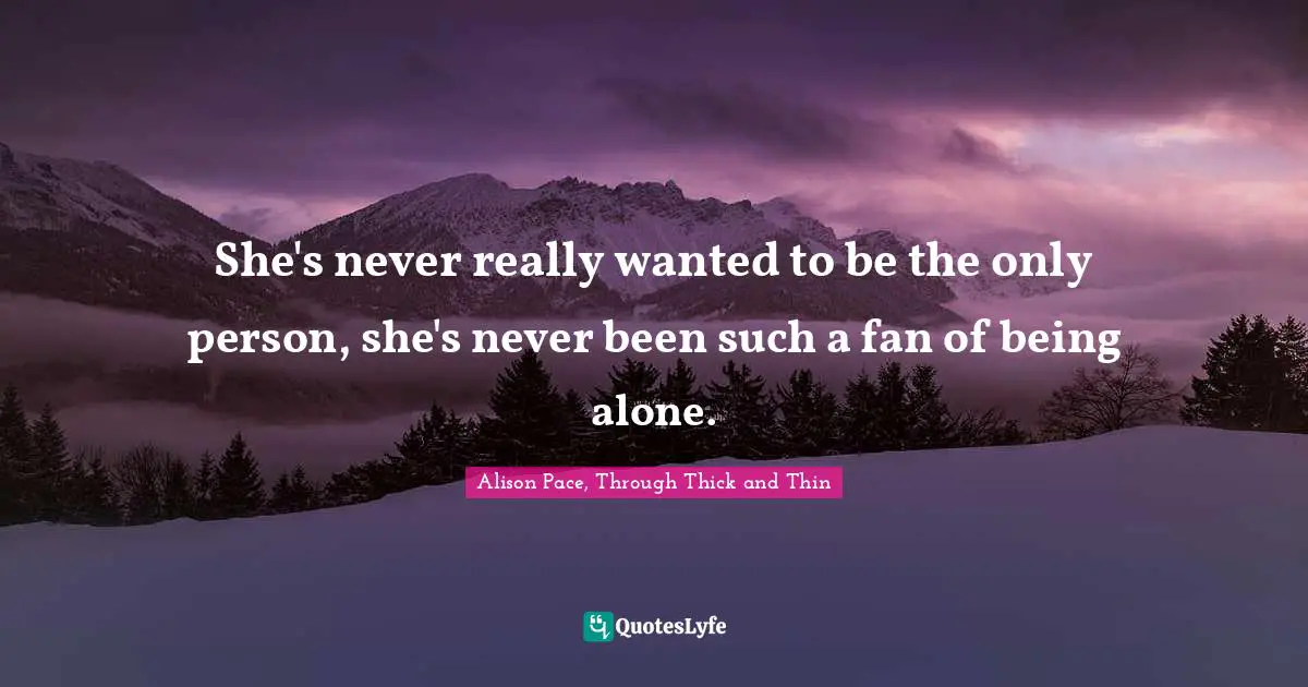 She's never really wanted to be the only person, she's never been such a fan of being alone.