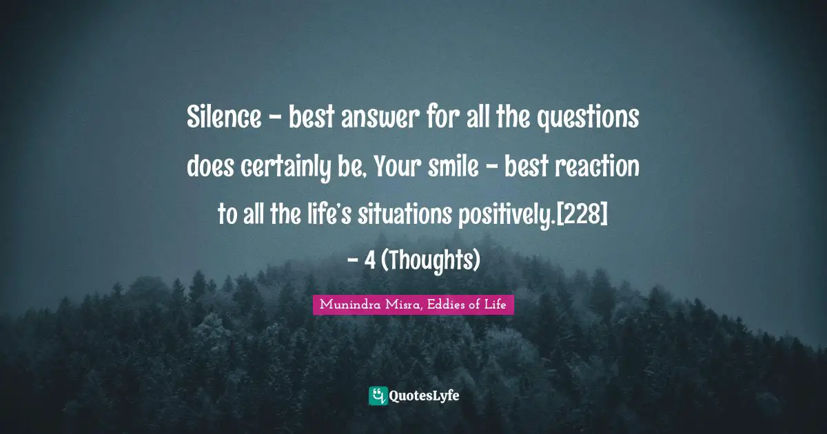 Silence - best answer for all the questions does certainly be, Your smile - best reaction to all the life’s situations positively.[228]	- 4 (Thoughts)