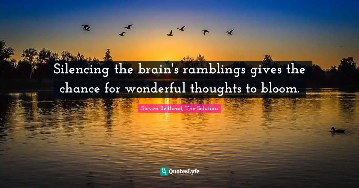 Silencing the brain's ramblings gives the chance for wonderful thoughts to bloom.