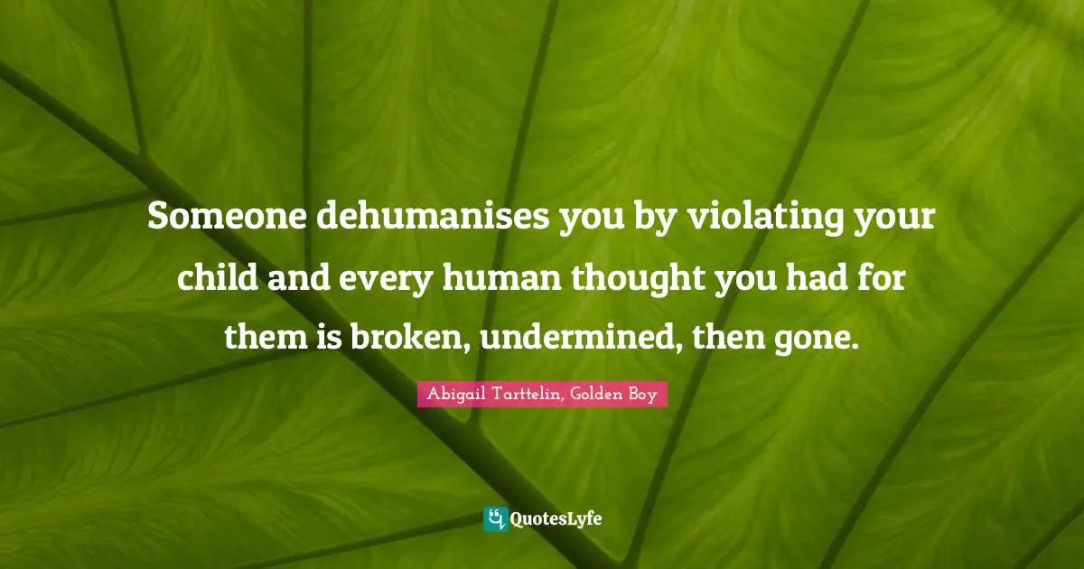 Someone dehumanises you by violating your child and every human thought you had for them is broken, undermined, then gone.