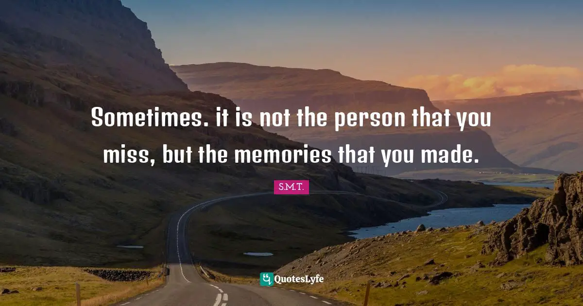 Sometimes. it is not the person that you miss, but the memories that you made.