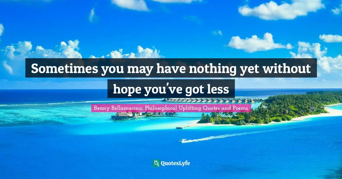 Benny Bellamacina, Philosophical Uplifting Quotes And Poems Quotes: "Sometimes you may have nothing yet without hope you've got less"